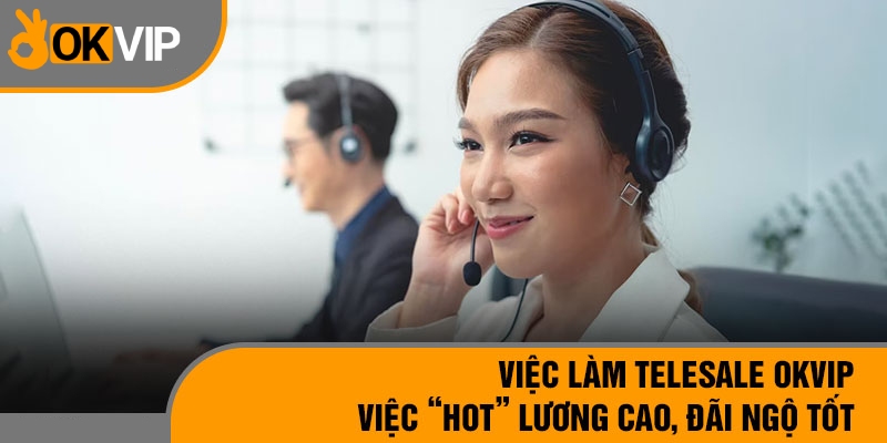 Nhân viên Telesale ở Okvip được hưởng lương cao